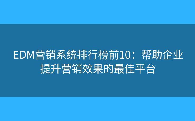 EDM营销系统排行榜前10：帮助企业提升营销效果的最佳平台