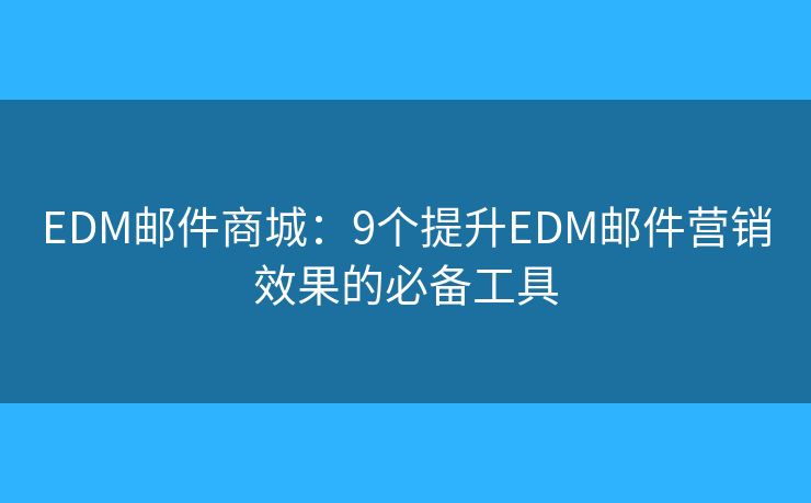 EDM邮件商城：9个提升EDM邮件营销效果的必备工具