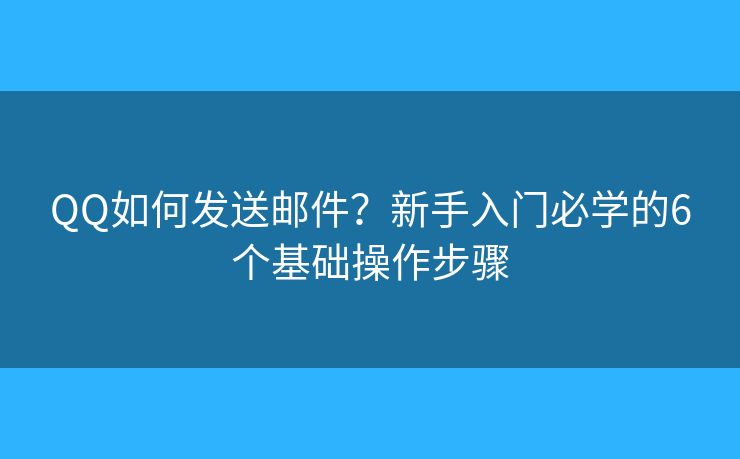 QQ如何发送邮件？新手入门必学的6个基础操作步骤