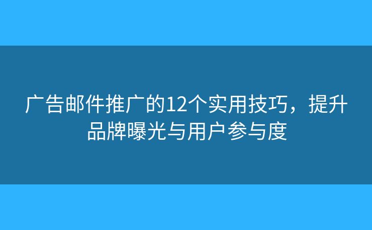 广告邮件推广的12个实用技巧，提升品牌曝光与用户参与度