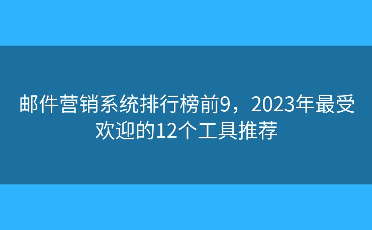 邮件营销系统排行榜前9，2023年最受欢迎的12个工具推荐