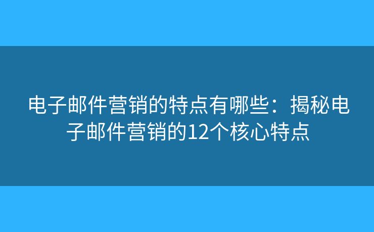 电子邮件营销的特点有哪些：揭秘电子邮件营销的12个核心特点