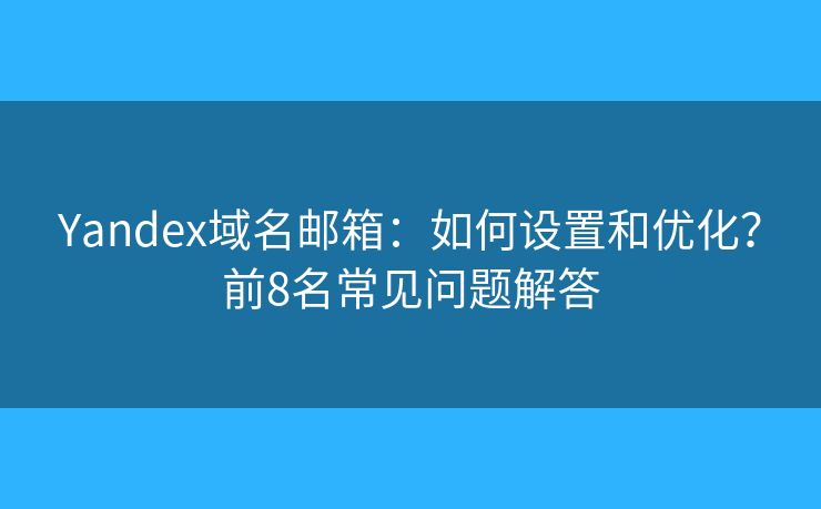 Yandex域名邮箱：如何设置和优化？前8名常见问题解答
