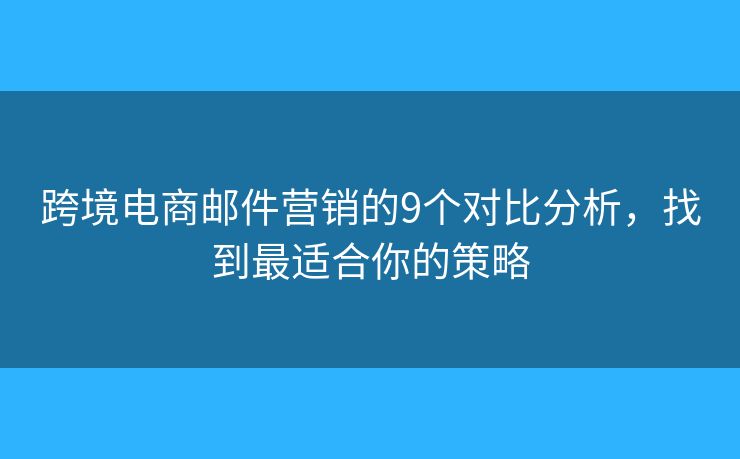 跨境电商邮件营销的9个对比分析，找到最适合你的策略