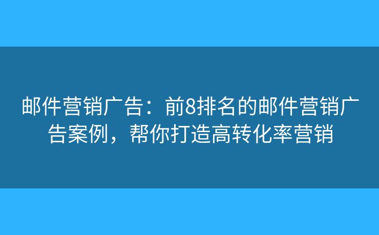 邮件营销广告：前8排名的邮件营销广告案例，帮你打造高转化率营销